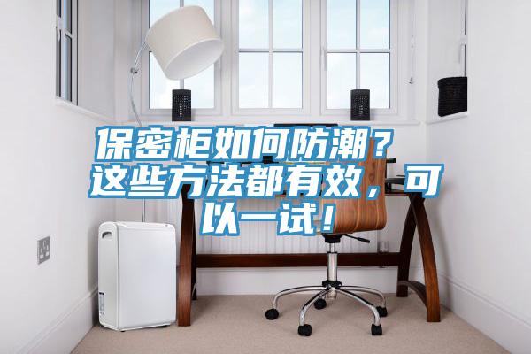保密柜如何防潮？ 這些方法都有效，可以一試！