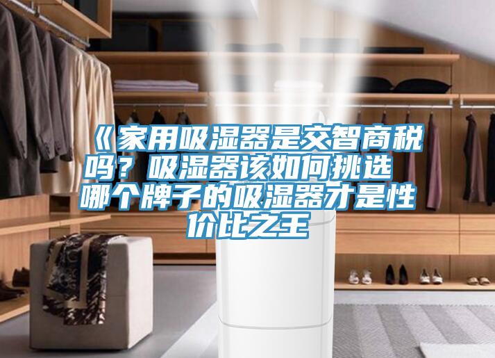 《家用吸濕器是交智商稅嗎？吸濕器該如何挑選 哪個(gè)牌子的吸濕器才是性價(jià)比之王