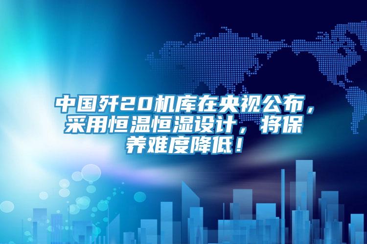 中國殲20機庫在央視公布，采用恒溫恒濕設(shè)計，將保養(yǎng)難度降低！