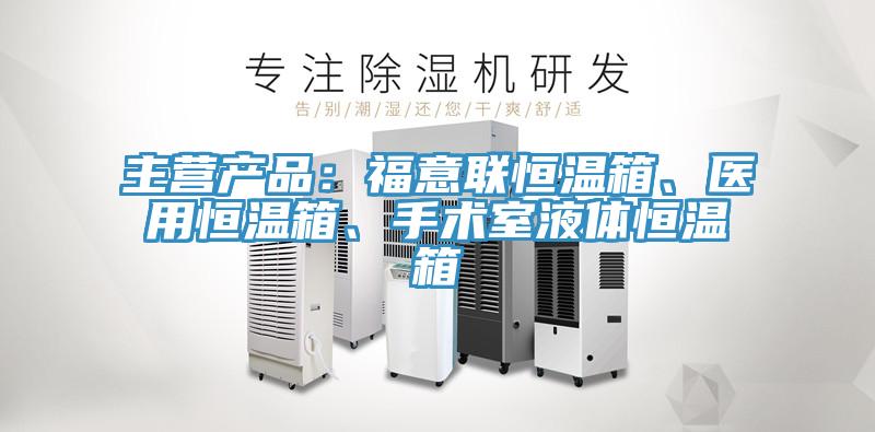 主營產(chǎn)品：福意聯(lián)恒溫箱、醫(yī)用恒溫箱、手術(shù)室液體恒溫箱
