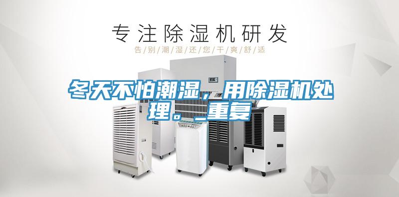 冬天不怕潮濕，用除濕機(jī)處理。_重復(fù)