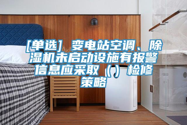 [單選] 變電站空調(diào)、除濕機(jī)未啟動(dòng)設(shè)施有報(bào)警信息應(yīng)采?。ǎz修策略