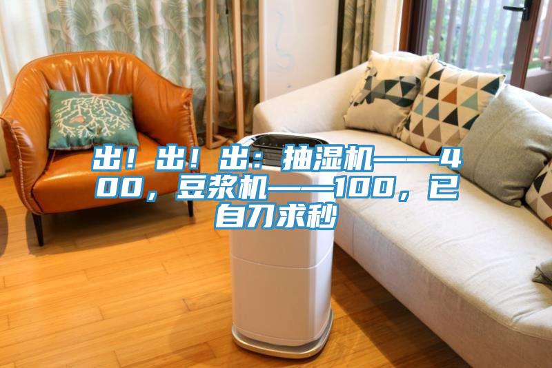 出！出！出：抽濕機(jī)——400，豆?jié){機(jī)——100，已自刀求秒