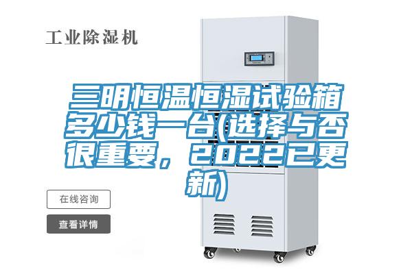 三明恒溫恒濕試驗箱多少錢一臺(選擇與否很重要，2022已更新)