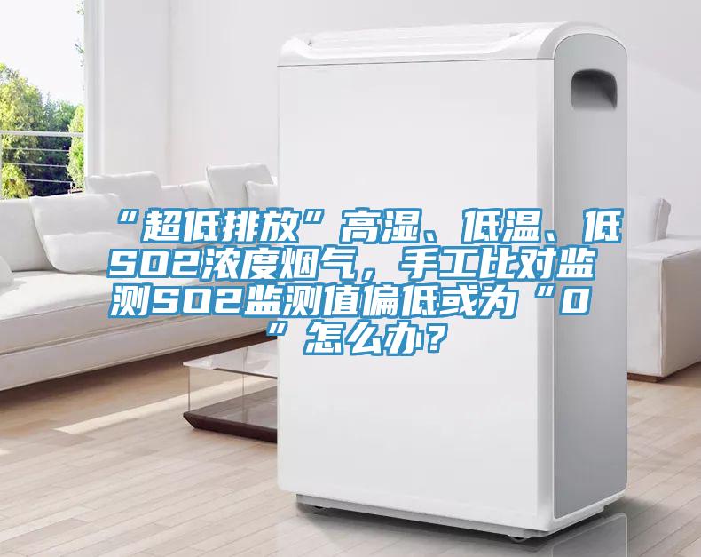“超低排放”高濕、低溫、低SO2濃度煙氣，手工比對(duì)監(jiān)測(cè)SO2監(jiān)測(cè)值偏低或?yàn)椤?”怎么辦？