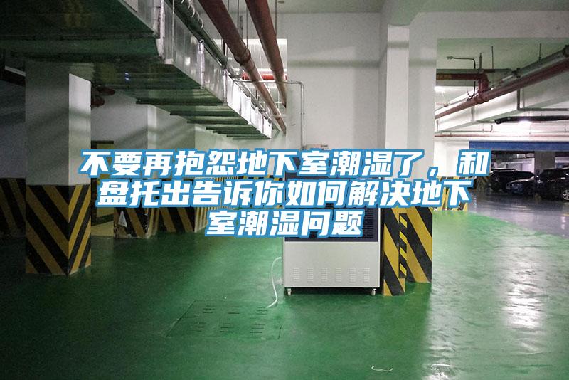 不要再抱怨地下室潮濕了，和盤托出告訴你如何解決地下室潮濕問(wèn)題