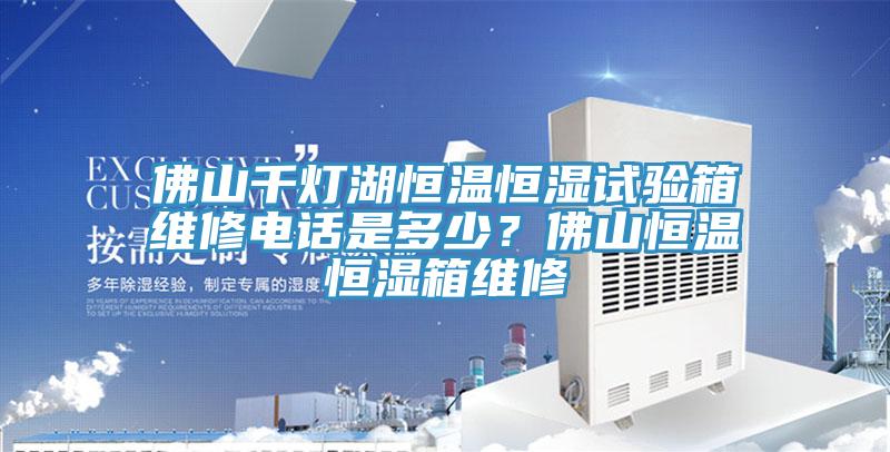 佛山千燈湖恒溫恒濕試驗箱維修電話是多少？佛山恒溫恒濕箱維修
