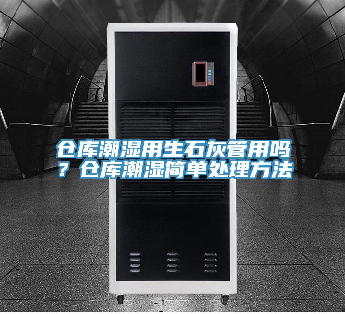 倉庫潮濕用生石灰管用嗎？倉庫潮濕簡單處理方法