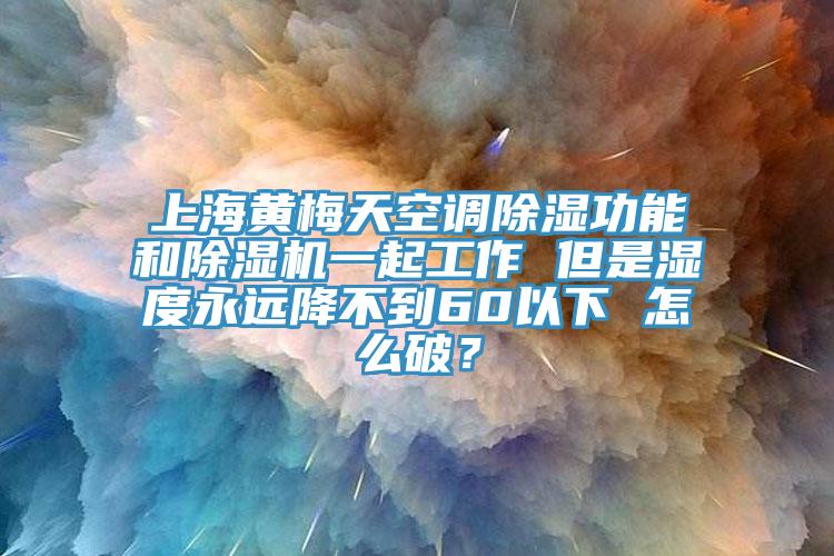 上海黃梅天空調除濕功能和除濕機一起工作 但是濕度永遠降不到60以下 怎么破？