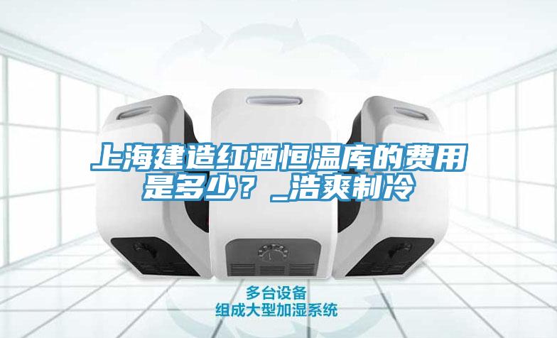 上海建造紅酒恒溫庫的費(fèi)用是多少？_浩爽制冷