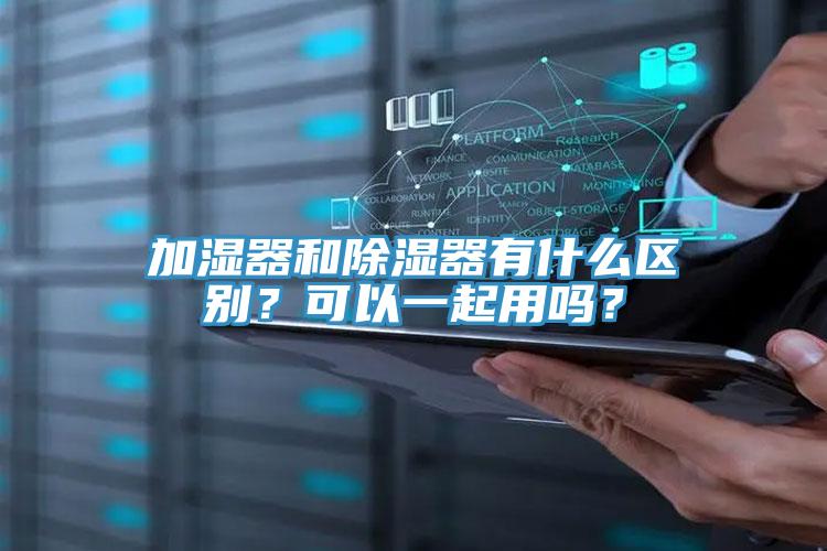 加濕器和除濕器有什么區(qū)別？可以一起用嗎？