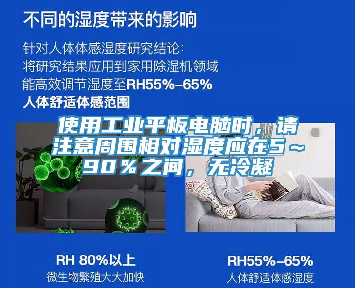 使用工業(yè)平板電腦時(shí)，請(qǐng)注意周圍相對(duì)濕度應(yīng)在5～90％之間，無冷凝