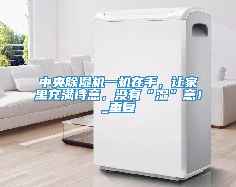 中央除濕機一機在手，讓家里充滿詩意，沒有“濕”意！_重復(fù)