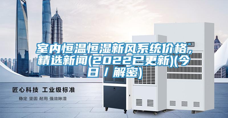 室內(nèi)恒溫恒濕新風(fēng)系統(tǒng)價(jià)格，精選新聞(2022已更新)(今日／解密)