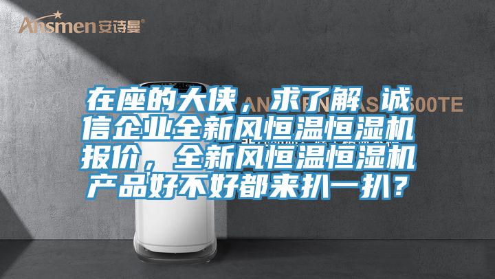 在座的大俠，求了解 誠信企業(yè)全新風恒溫恒濕機報價，全新風恒溫恒濕機產品好不好都來扒一扒？