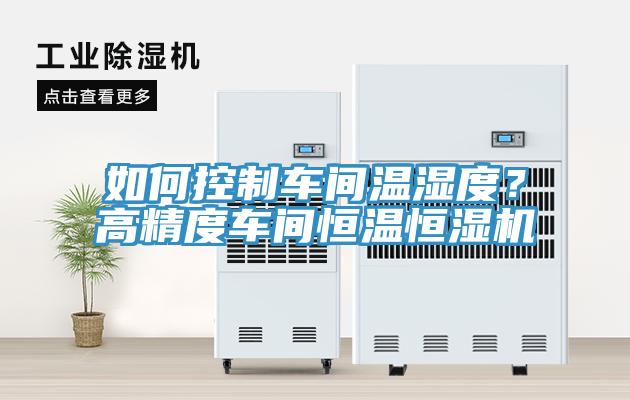 如何控制車間溫濕度？高精度車間恒溫恒濕機(jī)