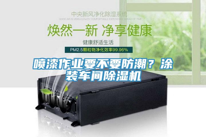 噴漆作業(yè)要不要防潮？涂裝車間除濕機