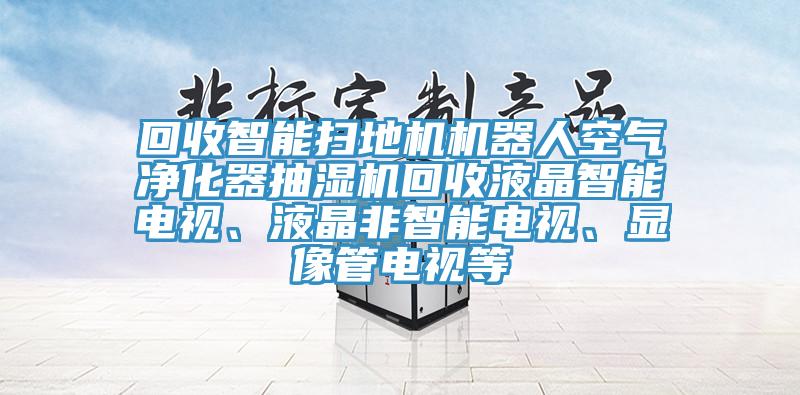 回收智能掃地機(jī)機(jī)器人空氣凈化器抽濕機(jī)回收液晶智能電視、液晶非智能電視、顯像管電視等