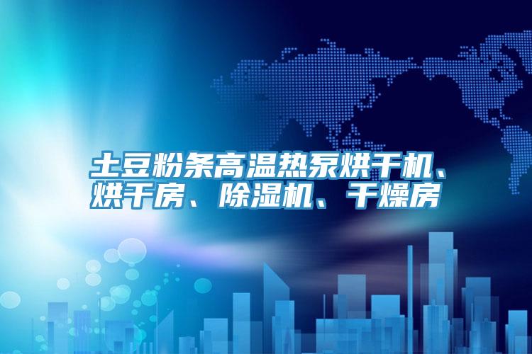 土豆粉條高溫?zé)岜煤娓蓹C、烘干房、除濕機、干燥房