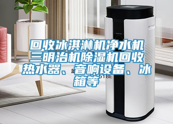 回收冰淇淋機(jī)凈水機(jī)三明治機(jī)除濕機(jī)回收熱水器、音響設(shè)備、冰箱等