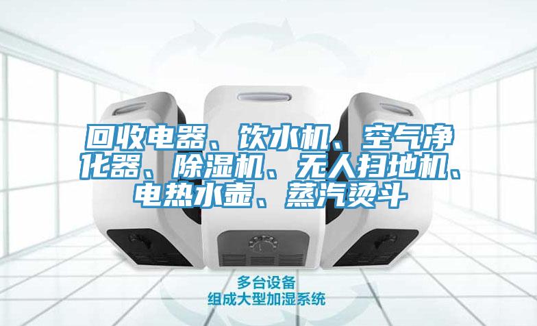 回收電器、飲水機(jī)、空氣凈化器、除濕機(jī)、無人掃地機(jī)、電熱水壺、蒸汽燙斗