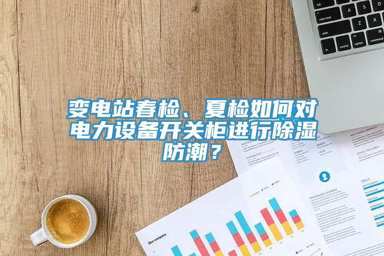變電站春檢、夏檢如何對(duì)電力設(shè)備開(kāi)關(guān)柜進(jìn)行除濕防潮？