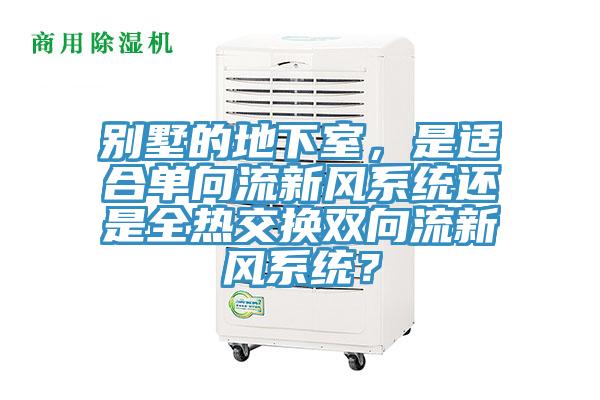 別墅的地下室，是適合單向流新風(fēng)系統(tǒng)還是全熱交換雙向流新風(fēng)系統(tǒng)？