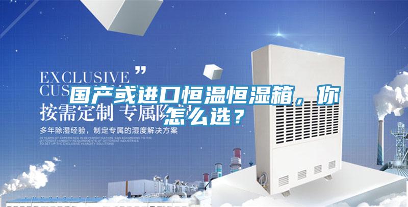 國產(chǎn)或進口恒溫恒濕箱，你怎么選？