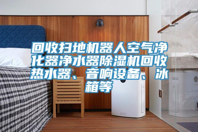 回收掃地機(jī)器人空氣凈化器凈水器除濕機(jī)回收熱水器、音響設(shè)備、冰箱等