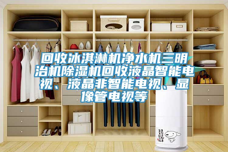 回收冰淇淋機(jī)凈水機(jī)三明治機(jī)除濕機(jī)回收液晶智能電視、液晶非智能電視、顯像管電視等