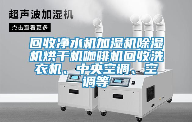 回收凈水機(jī)加濕機(jī)除濕機(jī)烘干機(jī)咖啡機(jī)回收洗衣機(jī)、中央空調(diào)、空調(diào)等