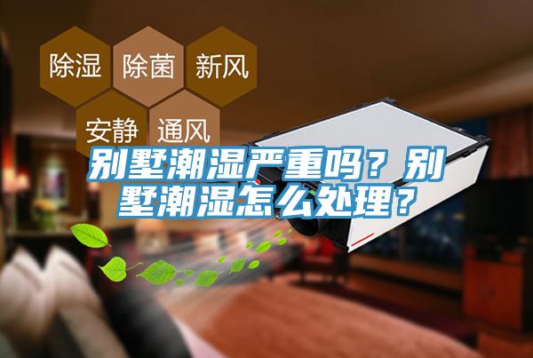 別墅潮濕嚴(yán)重嗎？別墅潮濕怎么處理？