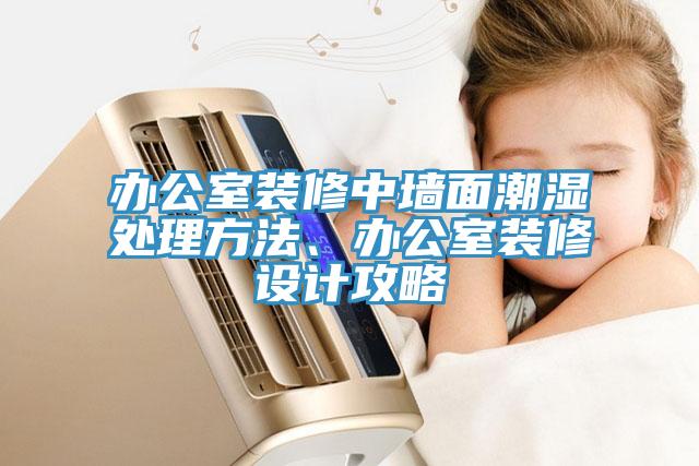 辦公室裝修中墻面潮濕處理方法、辦公室裝修設(shè)計攻略