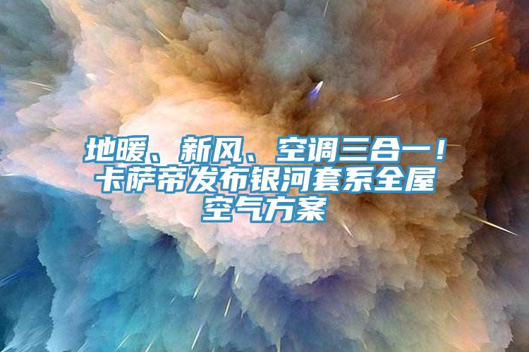 地暖、新風(fēng)、空調(diào)三合一！卡薩帝發(fā)布銀河套系全屋空氣方案
