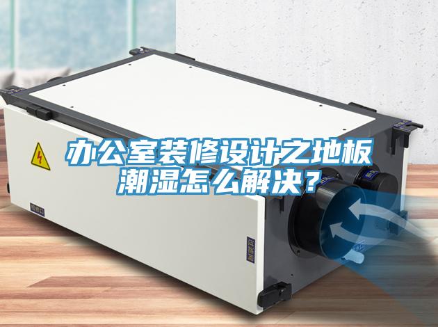辦公室裝修設(shè)計之地板潮濕怎么解決？