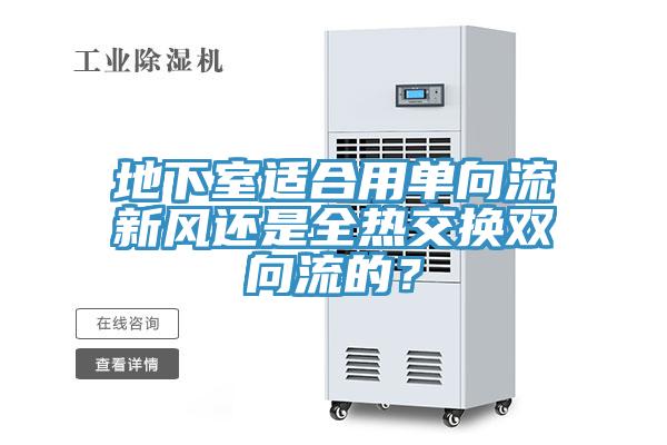 地下室適合用單向流新風(fēng)還是全熱交換雙向流的？