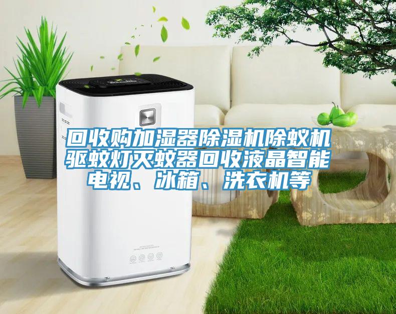 回收購加濕器除濕機(jī)除蟻機(jī)驅(qū)蚊燈滅蚊器回收液晶智能電視、冰箱、洗衣機(jī)等