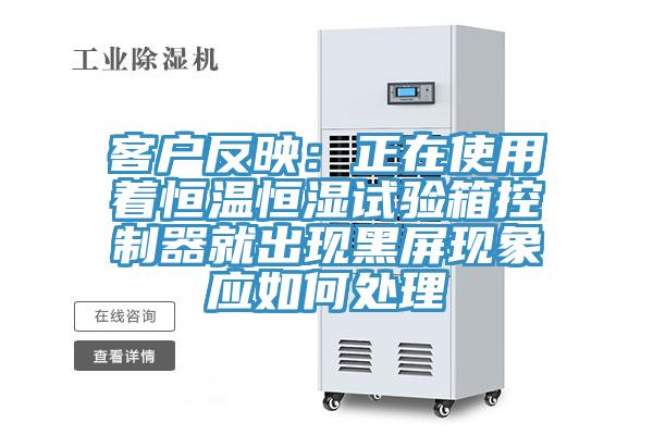 客戶(hù)反映：正在使用著恒溫恒濕試驗(yàn)箱控制器就出現(xiàn)黑屏現(xiàn)象應(yīng)如何處理