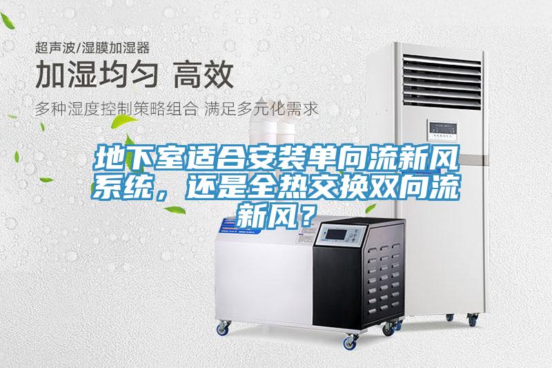 地下室適合安裝單向流新風(fēng)系統(tǒng)，還是全熱交換雙向流新風(fēng)？