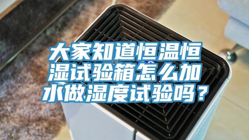 大家知道恒溫恒濕試驗箱怎么加水做濕度試驗嗎？