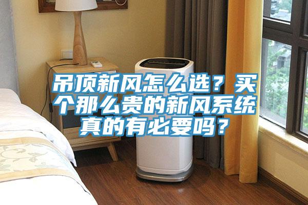 吊頂新風(fēng)怎么選？買個那么貴的新風(fēng)系統(tǒng)真的有必要嗎？