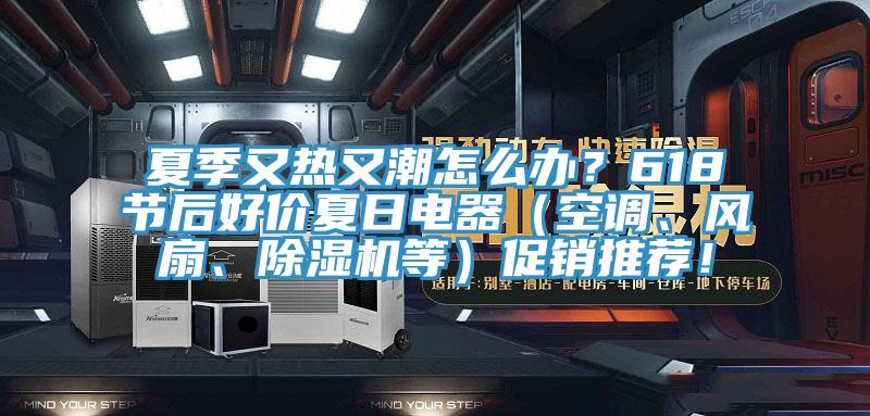 夏季又熱又潮怎么辦？618節(jié)后好價(jià)夏日電器（空調(diào)、風(fēng)扇、除濕機(jī)等）促銷推薦！