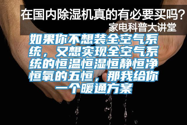 如果你不想裝全空氣系統(tǒng)，又想實現(xiàn)全空氣系統(tǒng)的恒溫恒濕恒靜恒凈恒氧的五恒，那我給你一個暖通方案