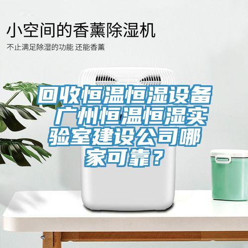 回收恒溫恒濕設(shè)備 廣州恒溫恒濕實驗室建設(shè)公司哪家可靠？