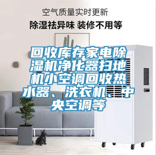 回收庫存家電除濕機(jī)凈化器掃地機(jī)小空調(diào)回收熱水器、洗衣機(jī)、中央空調(diào)等