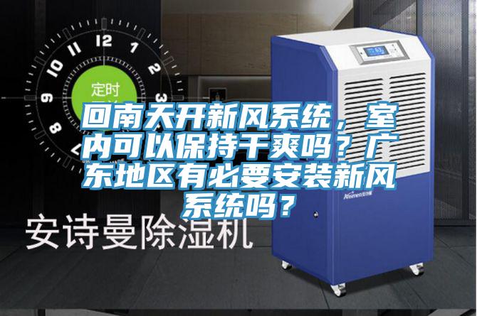 回南天開新風(fēng)系統(tǒng)，室內(nèi)可以保持干爽嗎？廣東地區(qū)有必要安裝新風(fēng)系統(tǒng)嗎？