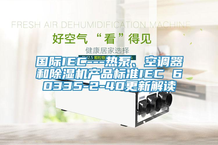 國際IEC---熱泵、空調(diào)器和除濕機產(chǎn)品標(biāo)準(zhǔn)IEC 60335-2-40更新解讀
