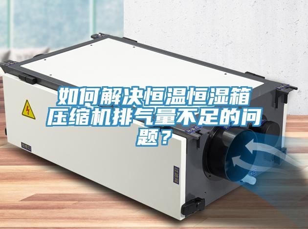 如何解決恒溫恒濕箱壓縮機排氣量不足的問題？