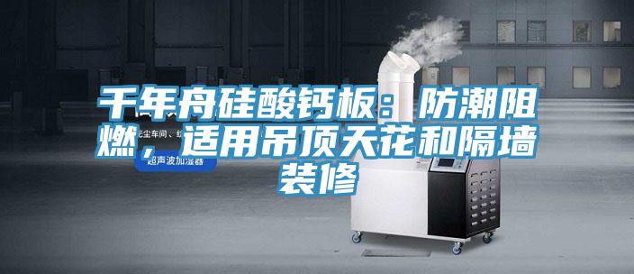 千年舟硅酸鈣板：防潮阻燃，適用吊頂天花和隔墻裝修