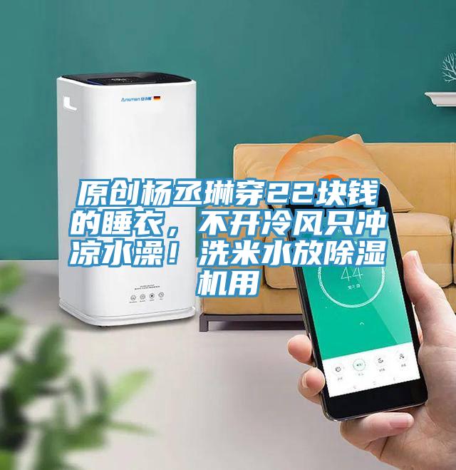 原創(chuàng)楊丞琳穿22塊錢的睡衣，不開冷風(fēng)只沖涼水澡！洗米水放除濕機(jī)用
